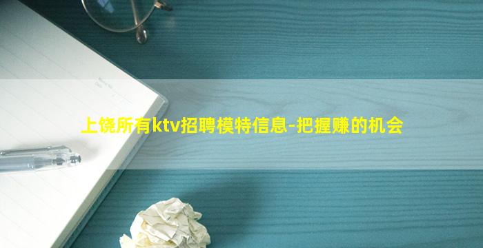 上饶所有ktv招聘模特信息-把握赚的机会